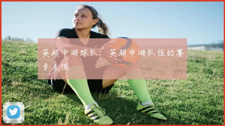 英超中游球队：英超中游队伍的赛季表现