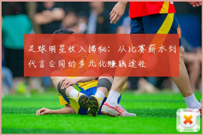 足球明星收入揭秘：从比赛薪水到代言合同的多元化赚钱途径