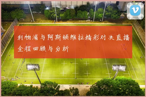 利物浦与阿斯顿维拉精彩对决直播全程回顾与分析