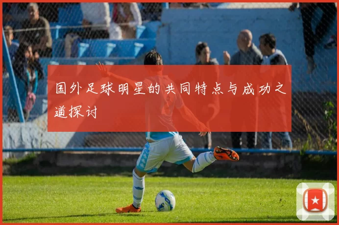 国外足球明星的共同特点与成功之道探讨
