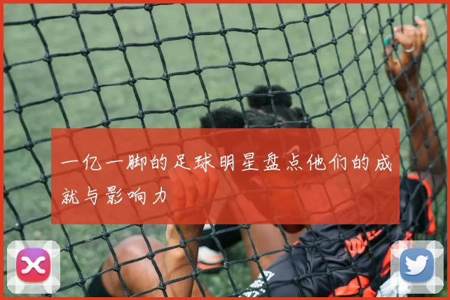 一亿一脚的足球明星盘点他们的成就与影响力