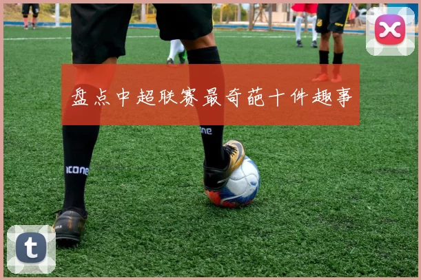盘点中超联赛最奇葩十件趣事