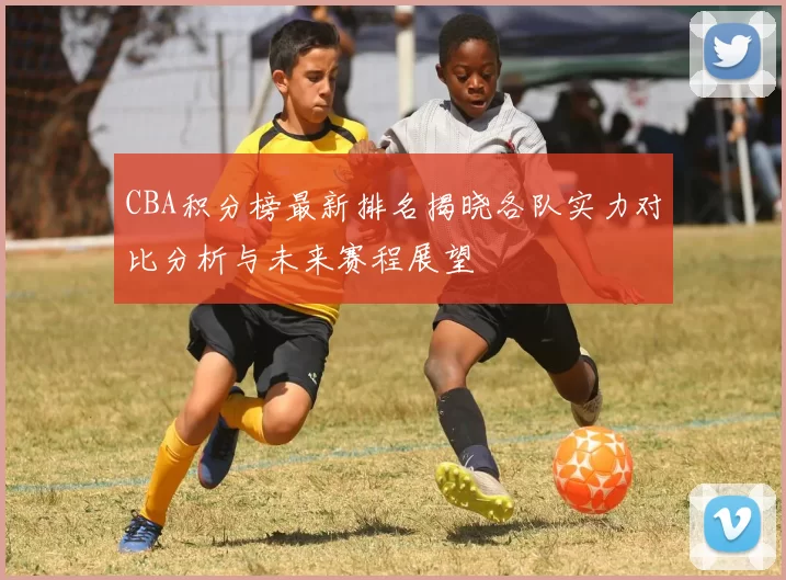 CBA积分榜最新排名揭晓各队实力对比分析与未来赛程展望