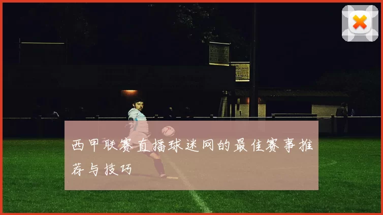 西甲联赛直播球迷网的最佳赛事推荐与技巧