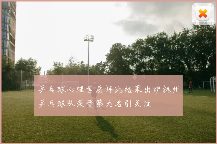乒乓球心理素质评比结果出炉杭州乒乓球队荣登第九名引关注