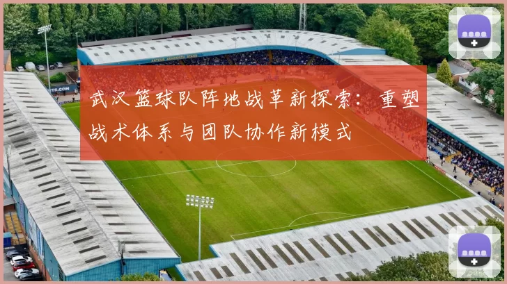 武汉篮球队阵地战革新探索：重塑战术体系与团队协作新模式