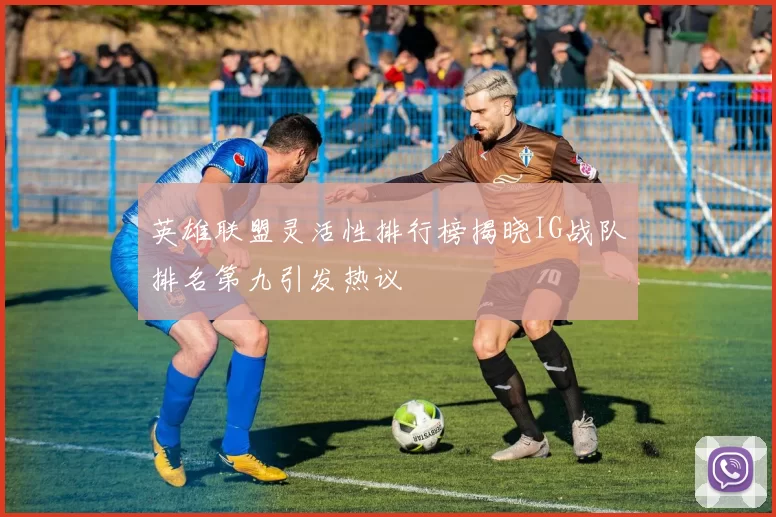 英雄联盟灵活性排行榜揭晓IG战队排名第九引发热议
