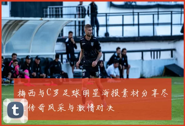梅西与C罗足球明星海报素材分享尽显传奇风采与激情对决