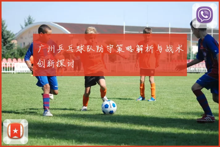 广州乒乓球队防守策略解析与战术创新探讨