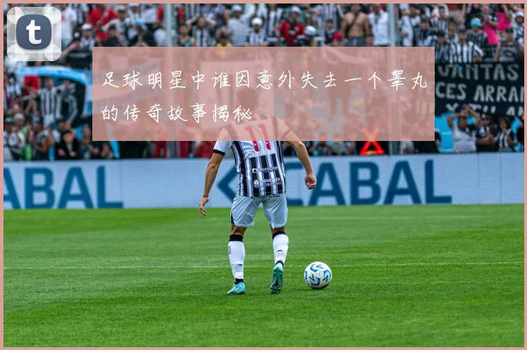 足球明星中谁因意外失去一个睾丸的传奇故事揭秘
