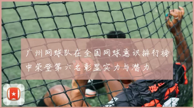 广州网球队在全国网球意识排行榜中荣登第六名彰显实力与潜力