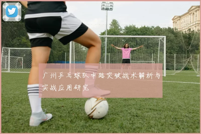 广州乒乓球队中路突破战术解析与实战应用研究