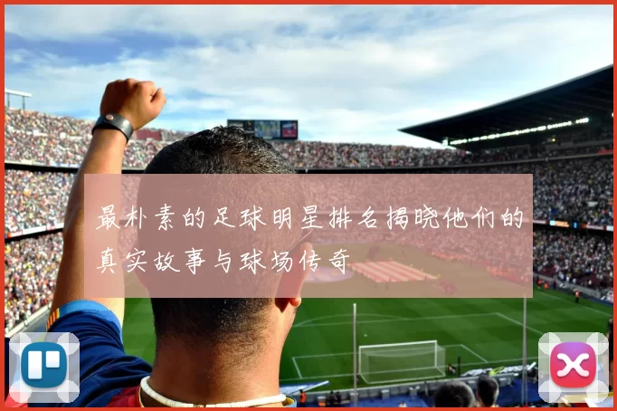 最朴素的足球明星排名揭晓他们的真实故事与球场传奇