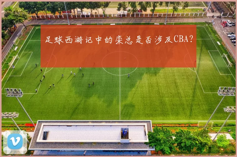 足球西游记中的栾总是否涉及CBA？
