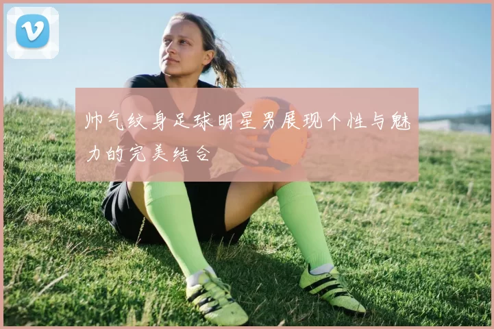 帅气纹身足球明星男展现个性与魅力的完美结合