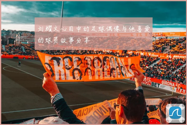 刘耀文心目中的足球偶像与他喜爱的球员故事分享