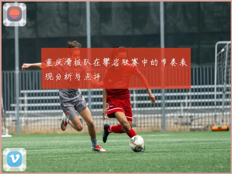 重庆滑板队在攀岩联赛中的节奏表现分析与点评