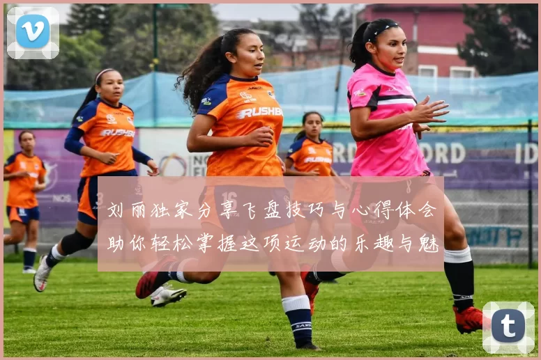 刘丽独家分享飞盘技巧与心得体会助你轻松掌握这项运动的乐趣与魅力