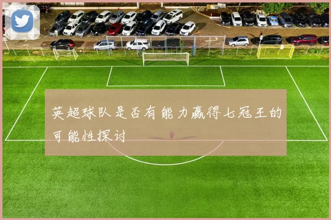 英超球队是否有能力赢得七冠王的可能性探讨