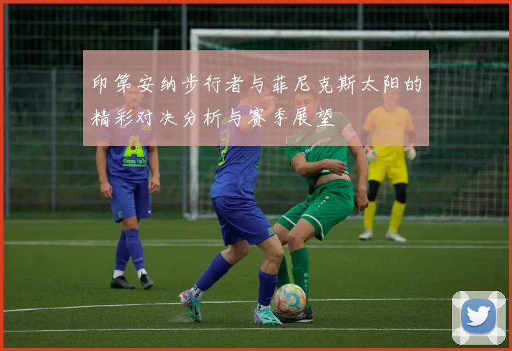 印第安纳步行者与菲尼克斯太阳的精彩对决分析与赛季展望
