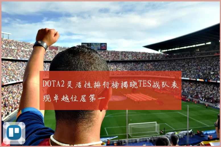 DOTA2灵活性排行榜揭晓TES战队表现卓越位居第一